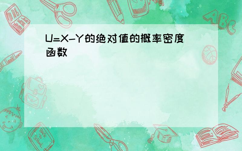 U=X-Y的绝对值的概率密度函数