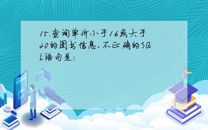 15.查询单价小于16或大于20的图书信息,不正确的SQL语句是: