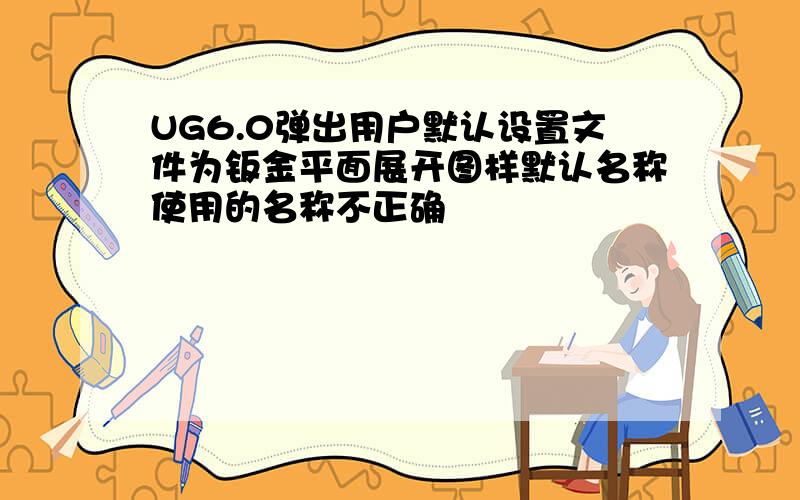 UG6.0弹出用户默认设置文件为钣金平面展开图样默认名称使用的名称不正确