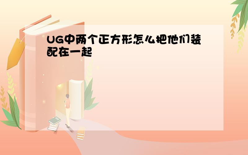 UG中两个正方形怎么把他们装配在一起