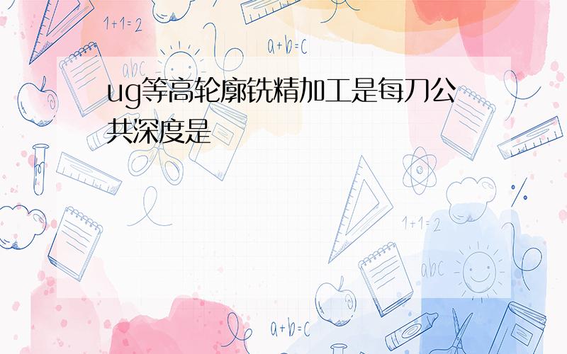 ug等高轮廓铣精加工是每刀公共深度是