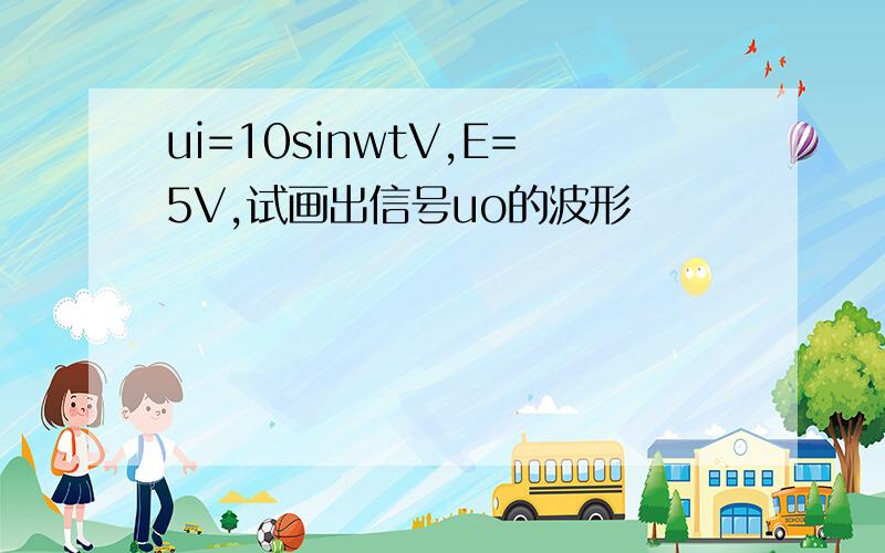 ui=10sinwtV,E=5V,试画出信号uo的波形