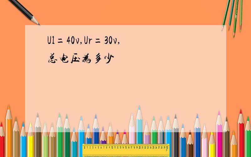 Ul=40v,Ur=30v,总电压为多少