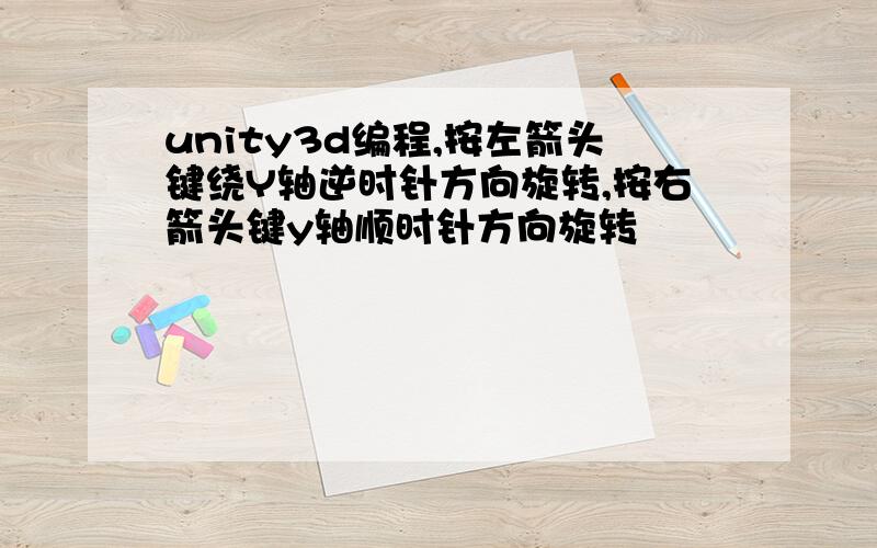 unity3d编程,按左箭头键绕Y轴逆时针方向旋转,按右箭头键y轴顺时针方向旋转