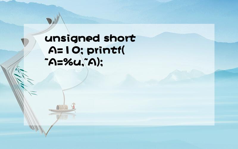 unsigned short A=10; printf(~A=%u,~A);