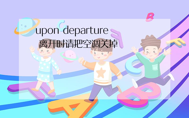 upon departure 离开时请把空调关掉