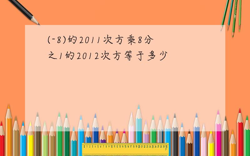 (-8)的2011次方乘8分之1的2012次方等于多少