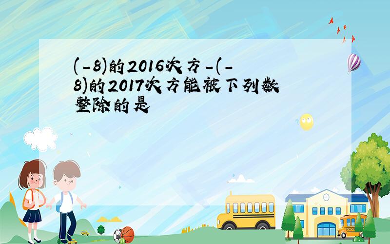 (-8)的2016次方-(-8)的2017次方能被下列数整除的是