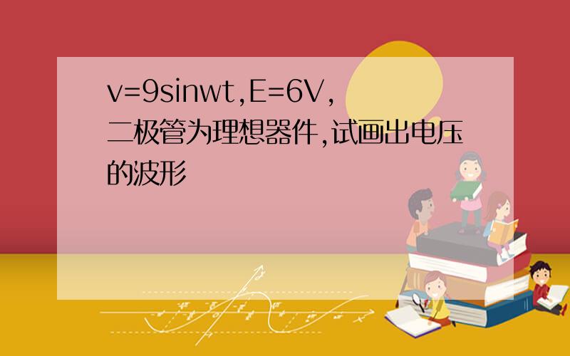 v=9sinwt,E=6V,二极管为理想器件,试画出电压的波形