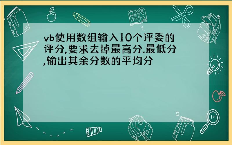 vb使用数组输入10个评委的评分,要求去掉最高分.最低分,输出其余分数的平均分