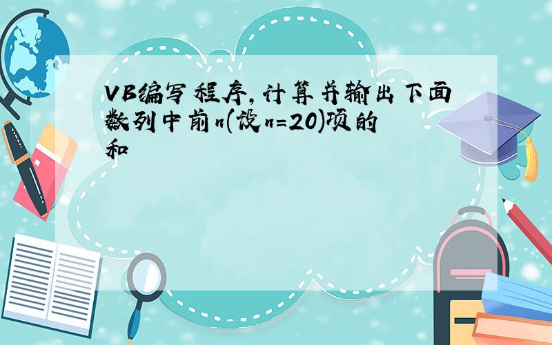 VB编写程序,计算并输出下面数列中前n(设n=20)项的和