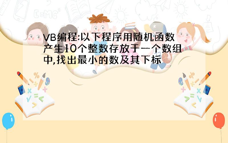 VB编程:以下程序用随机函数产生10个整数存放于一个数组中,找出最小的数及其下标