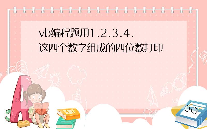 vb编程题用1.2.3.4.这四个数字组成的四位数打印