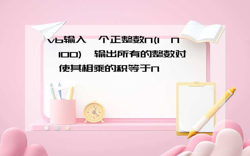 vb输入一个正整数N(1≤N≤100),输出所有的整数对,使其相乘的积等于N