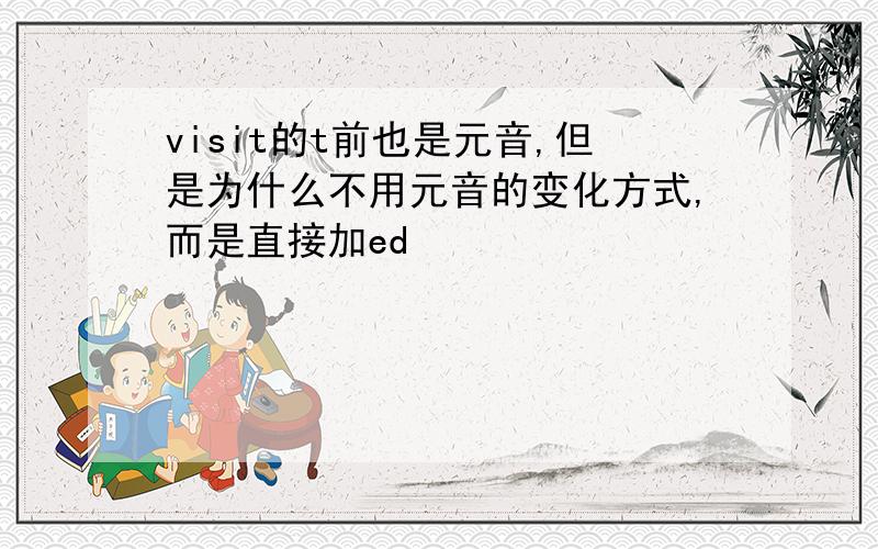 visit的t前也是元音,但是为什么不用元音的变化方式,而是直接加ed