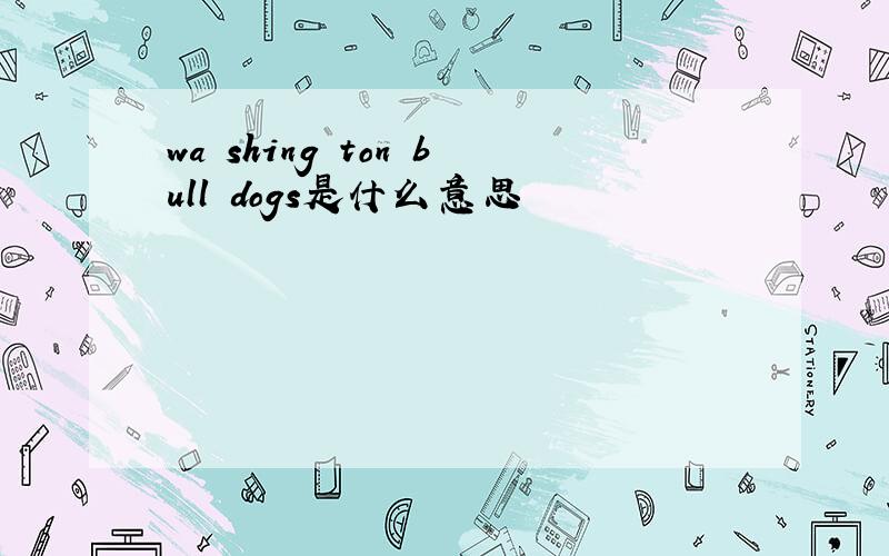 wa shing ton bull dogs是什么意思