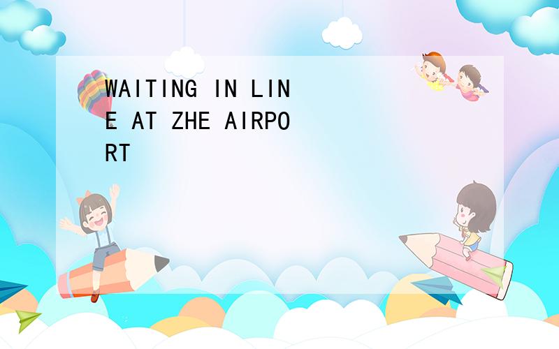 WAITING IN LINE AT ZHE AIRPORT