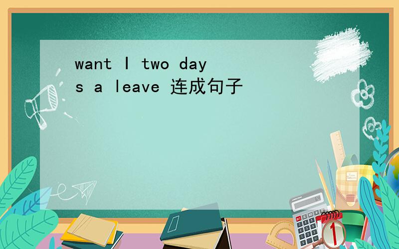 want I two days a leave 连成句子