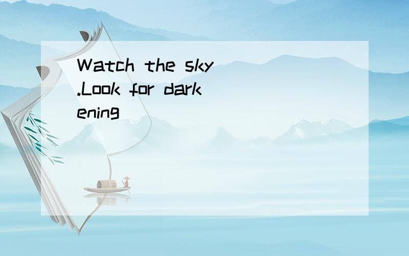 Watch the sky .Look for darkening