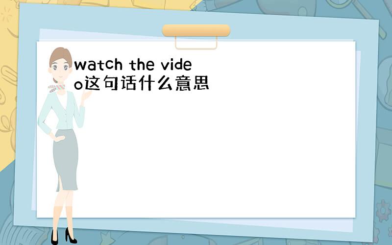 watch the video这句话什么意思