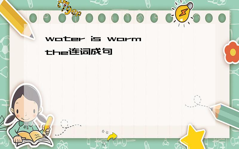 water is warm the连词成句