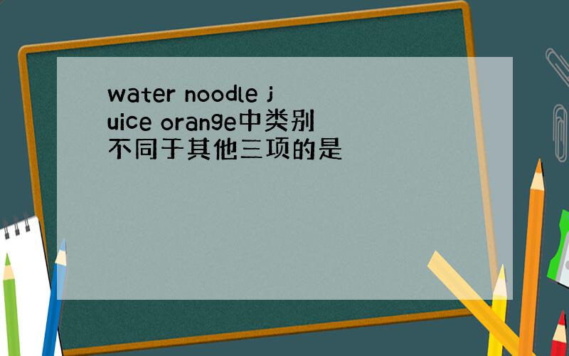 water noodle juice orange中类别不同于其他三项的是