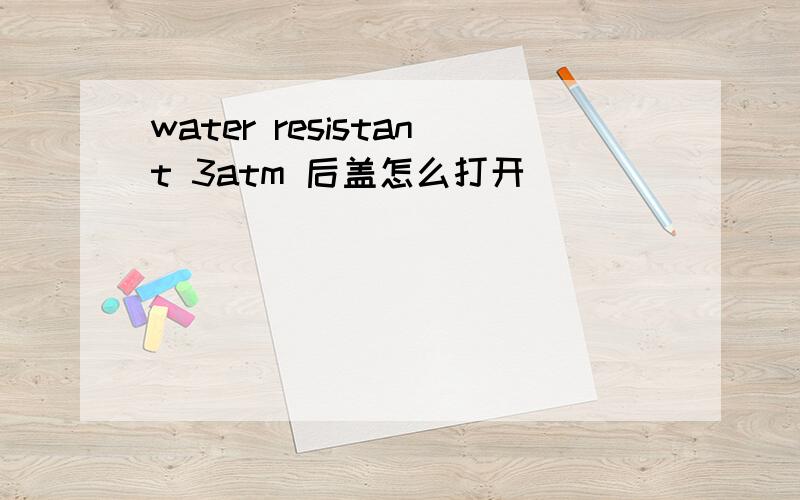 water resistant 3atm 后盖怎么打开