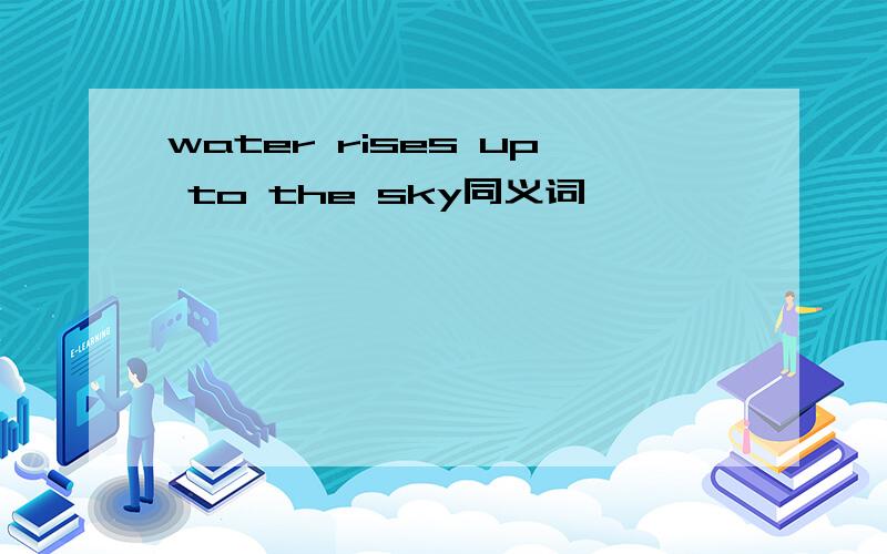 water rises up to the sky同义词