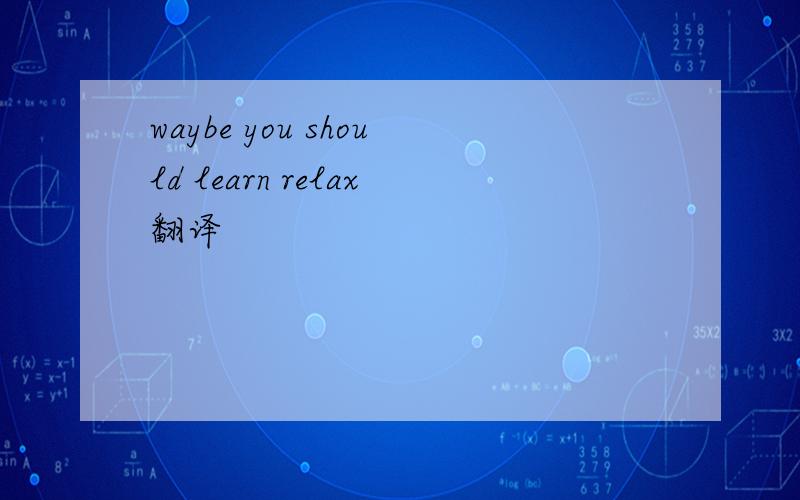 waybe you should learn relax翻译