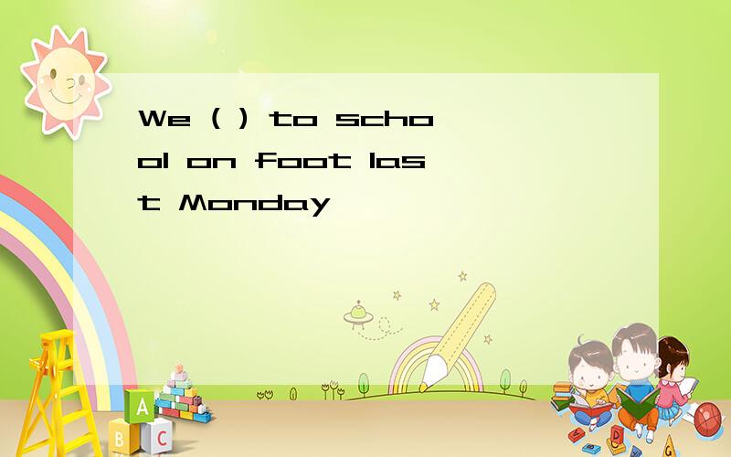 We ( ) to school on foot last Monday