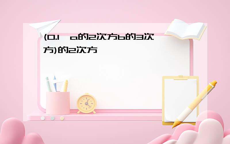 (0.1*a的2次方b的3次方)的2次方