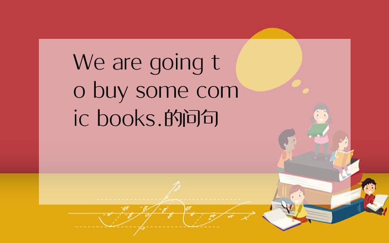 We are going to buy some comic books.的问句