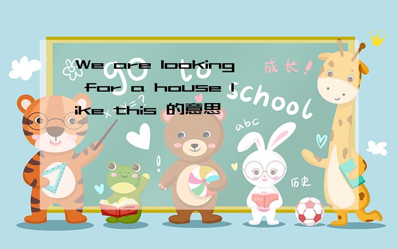 We are looking for a house like this 的意思