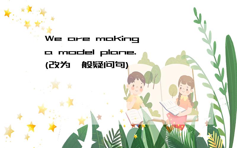 We are making a model plane.(改为一般疑问句)