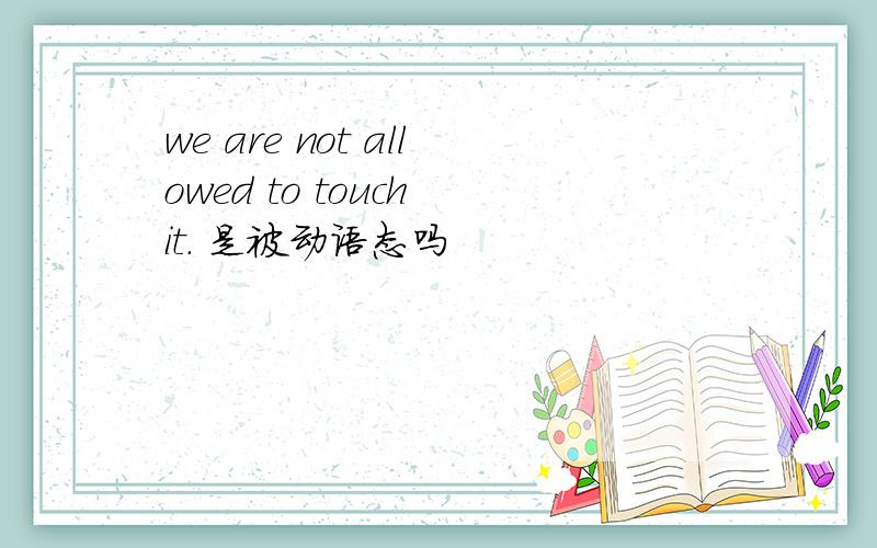 we are not allowed to touch it. 是被动语态吗