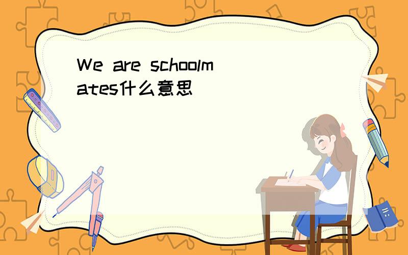 We are schoolmates什么意思