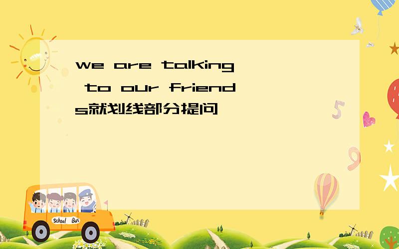 we are talking to our friends就划线部分提问