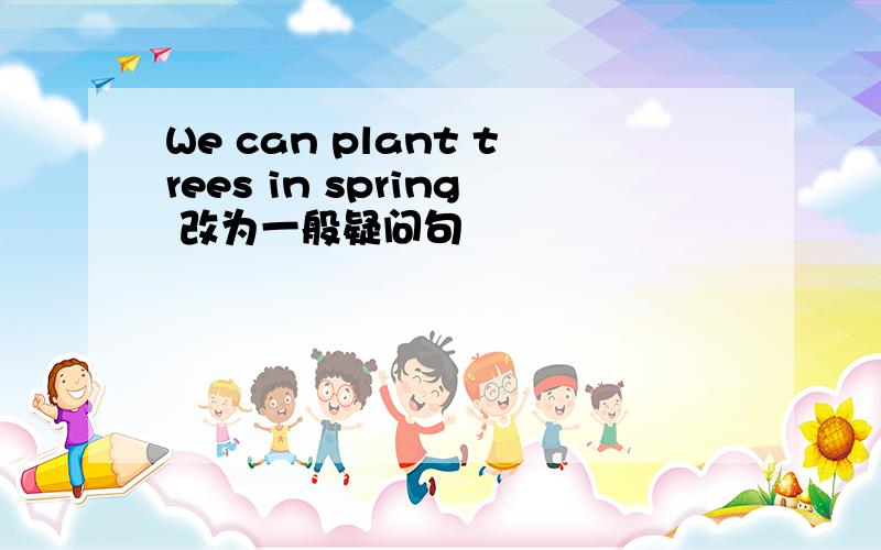 We can plant trees in spring 改为一般疑问句