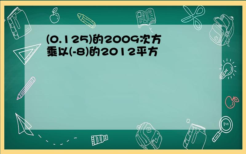 (0.125)的2009次方乘以(-8)的2012平方