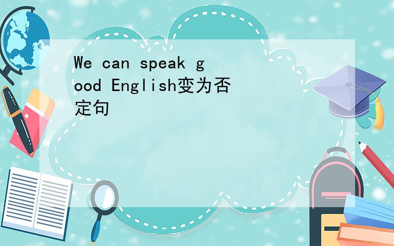 We can speak good English变为否定句