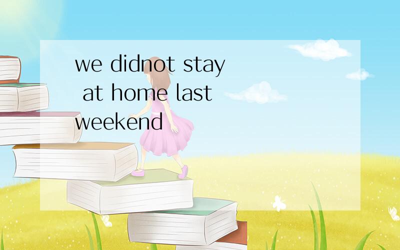 we didnot stay at home last weekend