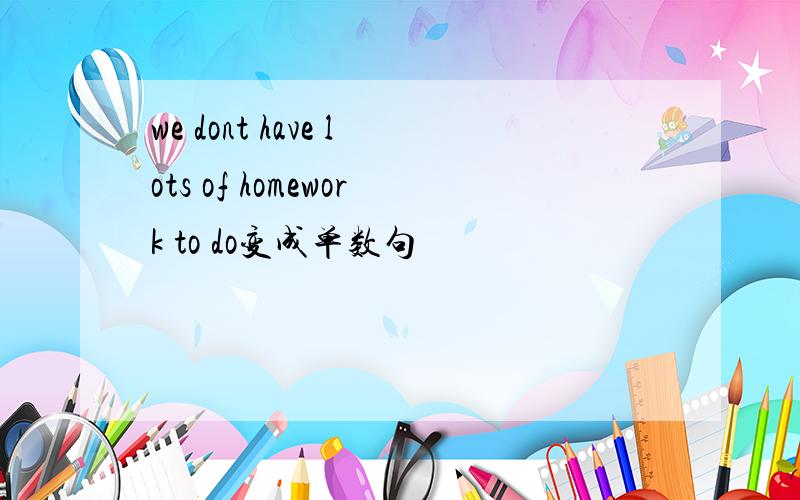 we dont have lots of homework to do变成单数句