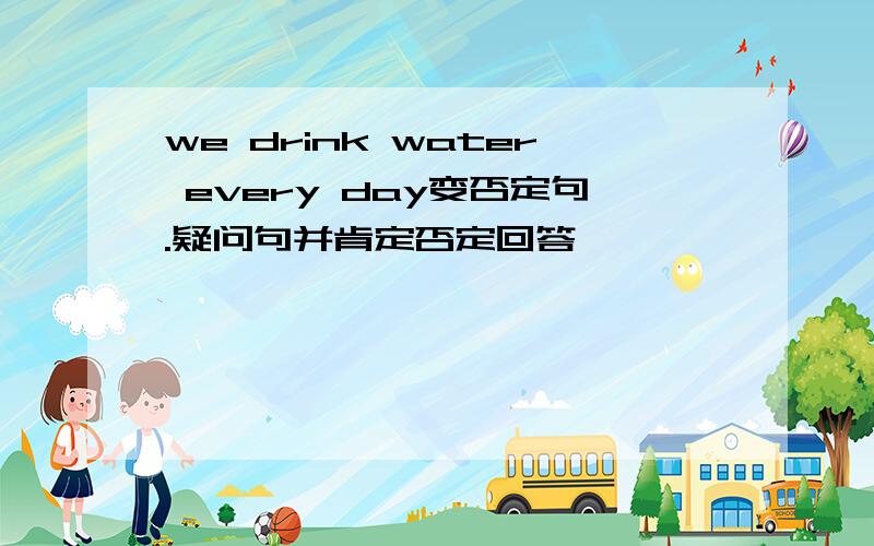 we drink water every day变否定句.疑问句并肯定否定回答