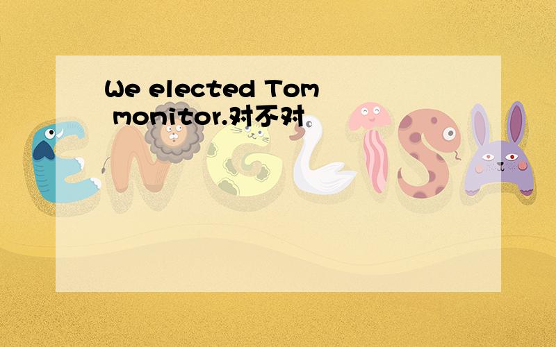 We elected Tom monitor.对不对