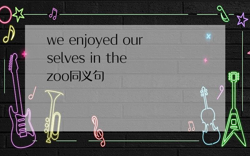 we enjoyed ourselves in the zoo同义句