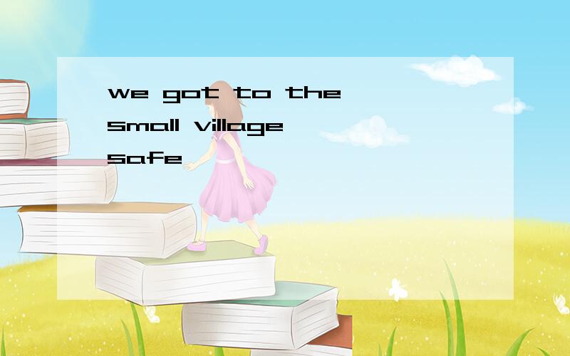 we got to the small village safe