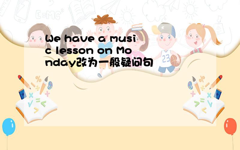 We have a music lesson on Monday改为一般疑问句