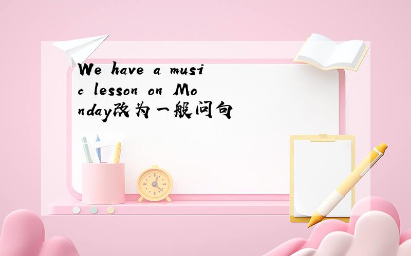 We have a music lesson on Monday改为一般问句