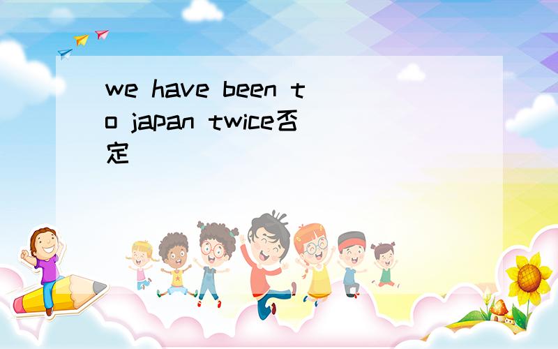 we have been to japan twice否定