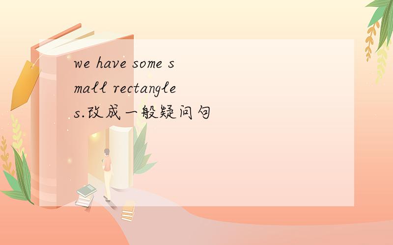 we have some small rectangles.改成一般疑问句